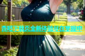 杏吧下载页全新体验尽在掌握中