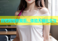 杏吧网络恢复后，体验无缝社交与