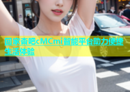 回家杏吧cMCmi智能平台助力便捷生活体验
