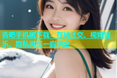杏吧手机版下载：在线社交、视频娱乐、隐私浏览一应俱全