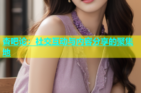 杏吧论：社交互动与内容分享的聚集地