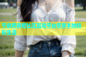 平泉吧杏吧社区互动平台尽享本地精彩生活