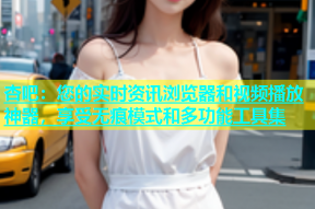 杏吧：您的实时资讯浏览器和视频播放神器，享受无痕模式和多功能工具集