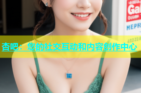 杏吧：您的社交互动和内容创作中心