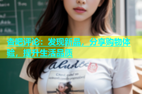 杏吧评论：发现新品，分享购物体验，提升生活品质
