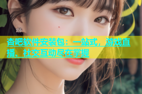 杏吧软件安装包：一站式，游戏直播、社交互动尽在掌握