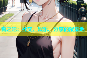 杏之吧：社交、娱乐、分享的聚集地