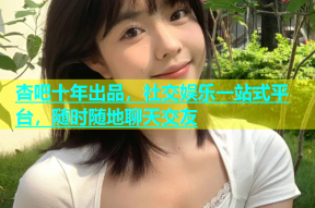 杏吧十年出品，社交娱乐一站式平台，随时随地聊天交友