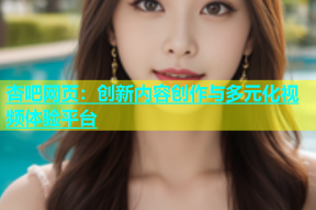 杏吧网页：创新内容创作与多元化视频体验平台