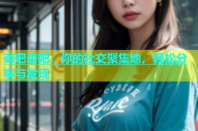 杏吧杏吧：你的社交聚集地，轻松分享与发现
