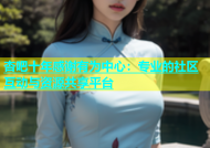 杏吧十年感谢有为中心：专业的社区互动与资源共享平台