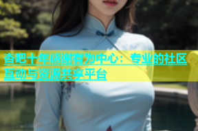 杏吧十年感谢有为中心：专业的社区互动与资源共享平台