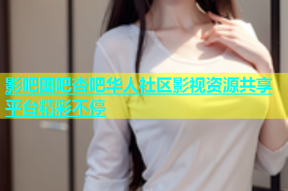 影吧图吧杏吧华人社区影视资源共享平台精彩不停