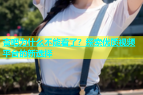 杏吧为什么不能看了？探索优质视频平台的新选择