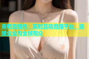 杏吧直播传：实时互动直播平台，连接企业与全球观众
