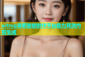 aitrug杏吧智能创作平台助力高效内容生成