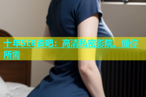 十年SE8杏吧：高清私密影院，懂你所需