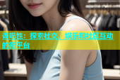 杏吧性：探索社交、娱乐和社区互动的新平台