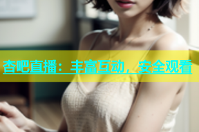 杏吧直播：丰富互动，安全观看