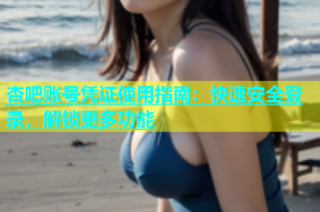 杏吧账号凭证使用指南：快速安全登录，解锁更多功能