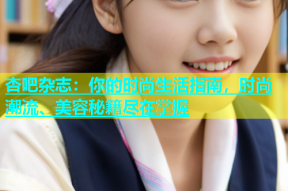 杏吧杂志：你的时尚生活指南，时尚潮流、美容秘籍尽在掌握