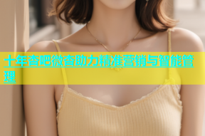 十年杏吧微杏助力精准营销与智能管理