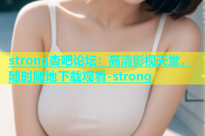 strong杏吧论坛：高清影视天堂，随时随地下载观看-strong