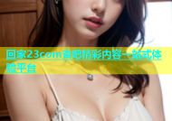 回家23com杏吧精彩内容一站式体验平台