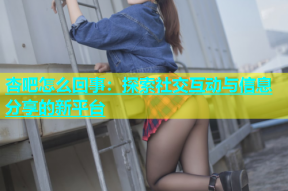 杏吧怎么回事：探索社交互动与信息分享的新平台