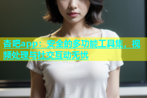 杏吧app：安全的多功能工具集，视频处理与社交互动无忧