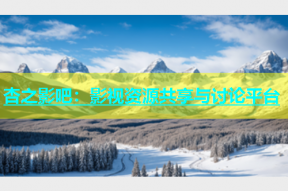 杏之影吧：影视资源共享与讨论平台