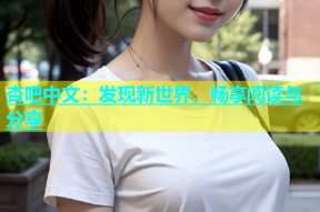 杏吧中文：发现新世界，畅享阅读与分享