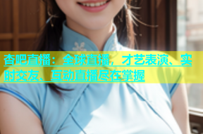 杏吧直播：全球直播，才艺表演、实时交友、互动直播尽在掌握