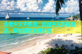 杏吧中文字幕组：精选中文字幕资源，轻松观看全球影视