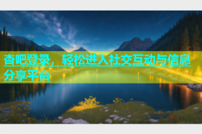 杏吧登录，轻松进入社交互动与信息分享平台