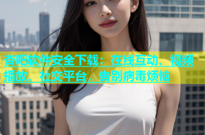 杏吧软件安全下载：在线互动、视频播放、社交平台，告别病毒烦恼