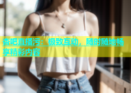 杏吧直播污：极致互动，随时随地畅享精彩内容