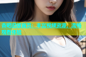 杏吧旧版首页：丰富视频资源，流畅观看体验