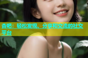 杏吧：轻松发现、分享和交流的社交平台