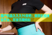 国产精品久久久96杏吧：极致影视体验平台，尽享无限精彩