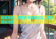 麻豆杏吧：探索多元视频社区，尽享精彩内容