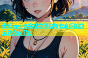 杏吧app真实社交体验与安全保障的全新交友平台