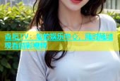 杏吧TV：您的娱乐中心，随时随地观看精彩视频