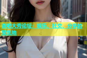 杏吧大秀论坛：娱乐、社交、分享的聚集地