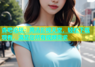杏吧论坛：高清影视天堂，轻松下载观看，满足您所有视频需求