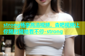 strong畅享高清视频，杏吧视频让你随时随地看不停-strong
