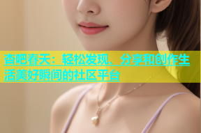 杏吧春天：轻松发现、分享和创作生活美好瞬间的社区平台