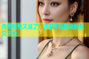 杏吧账号又没了？快来体验稳定的社交平台