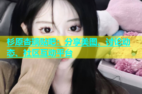 杉原杏璃贴吧：分享美图、讨论动态、社区互动平台