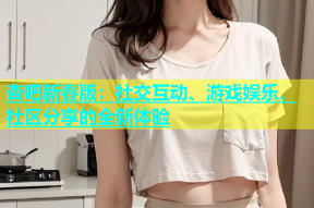 杏吧新春版：社交互动、游戏娱乐、社区分享的全新体验